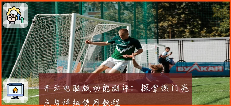 开云电脑版功能测评:探索热门亮点与详细使用教程