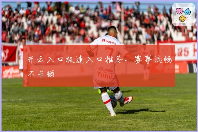 开云入口极速入口推荐，赛事流畅不卡顿