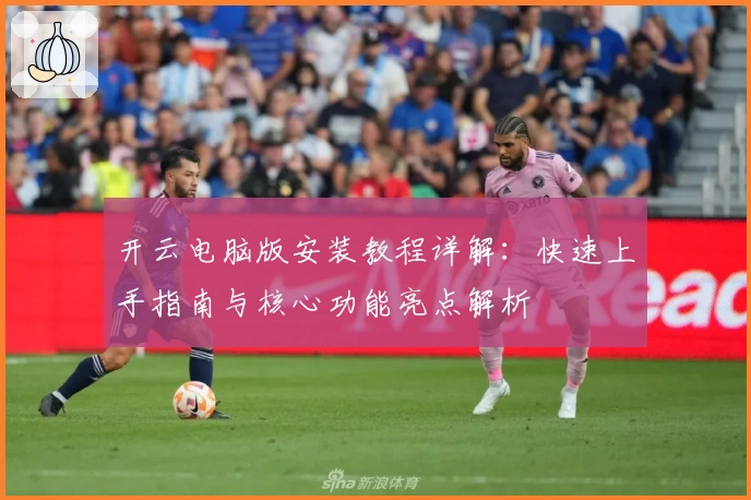 开云电脑版安装教程详解：快速上手指南与核心功能亮点解析