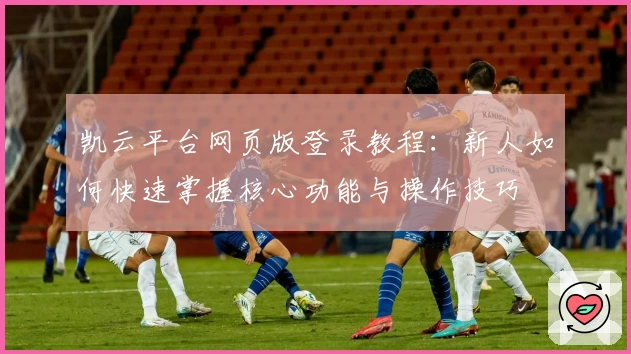 凯云平台网页版登录教程：新人如何快速掌握核心功能与操作技巧