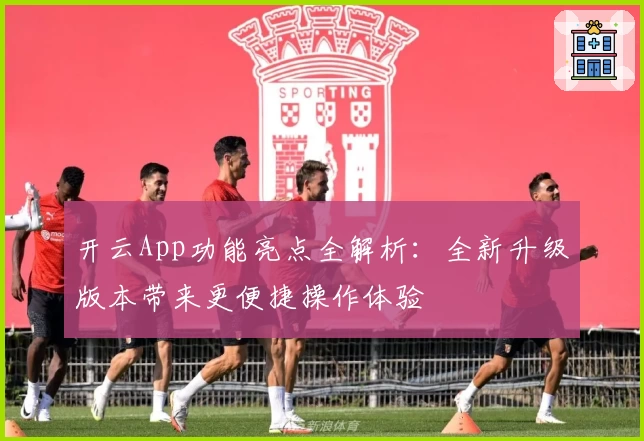 开云App功能亮点全解析:全新升级版本带来更便捷操作体验