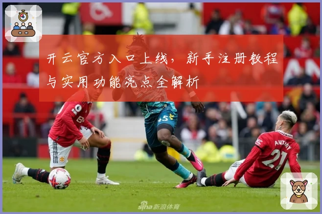 开云官方入口上线，新手注册教程与实用功能亮点全解析