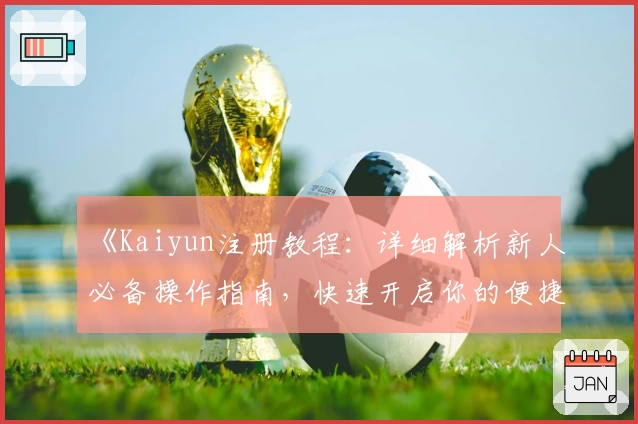 《Kaiyun注册教程:详细解析新人必备操作指南,快速开启你的便捷使用体验》