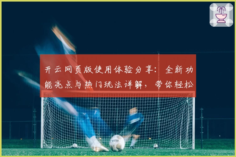 开云网页版使用体验分享：全新功能亮点与热门玩法详解，带你轻松上手