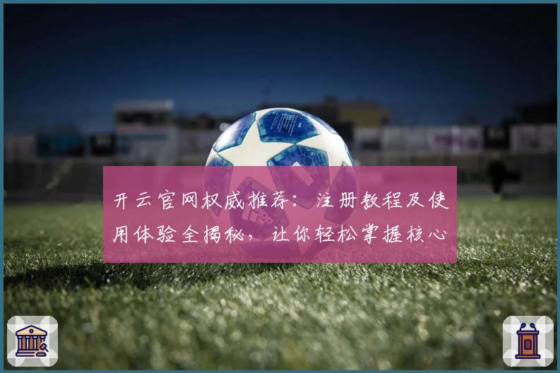 开云官网权威推荐：注册教程及使用体验全揭秘，让你轻松掌握核心功能
