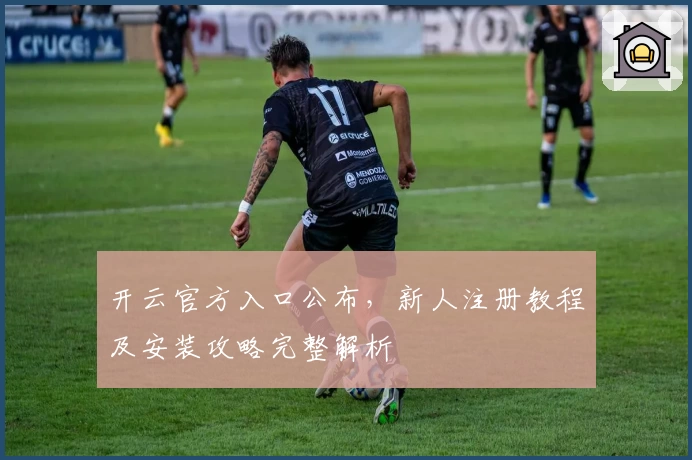开云官方入口公布，新人注册教程及安装攻略完整解析