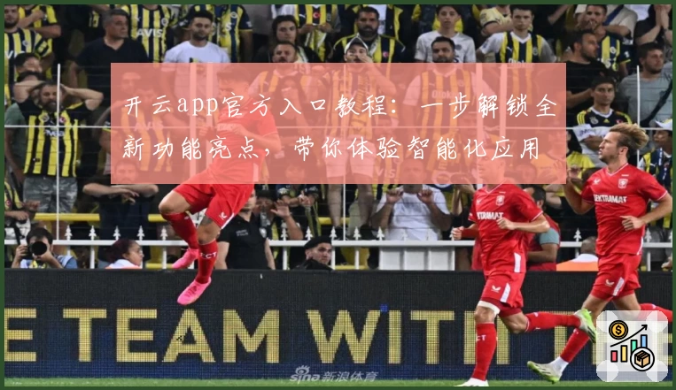 开云app官方入口教程：一步解锁全新功能亮点，带你体验智能化应用魅力