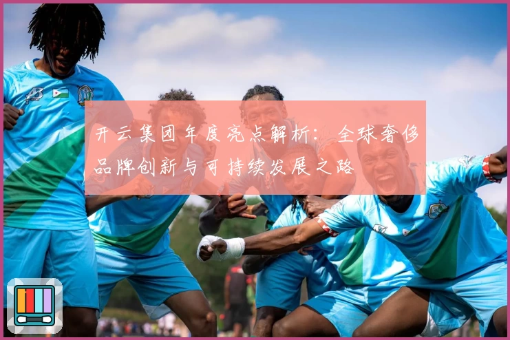 开云集团年度亮点解析：全球奢侈品牌创新与可持续发展之路