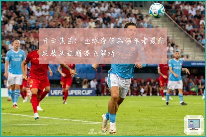 开云集团：全球奢侈品领军者最新发展及创新亮点解析