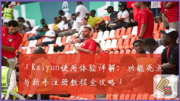 「Kaiyun使用体验详解：功能亮点与新手注册教程全攻略」