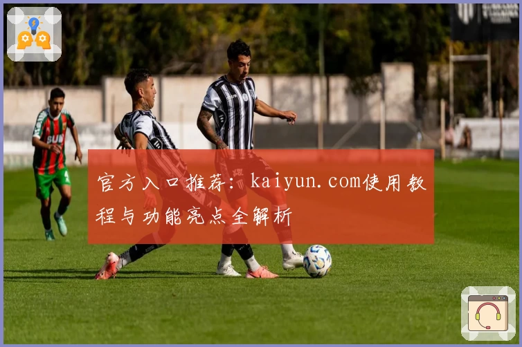 官方入口推荐：kaiyun.com使用教程与功能亮点全解析