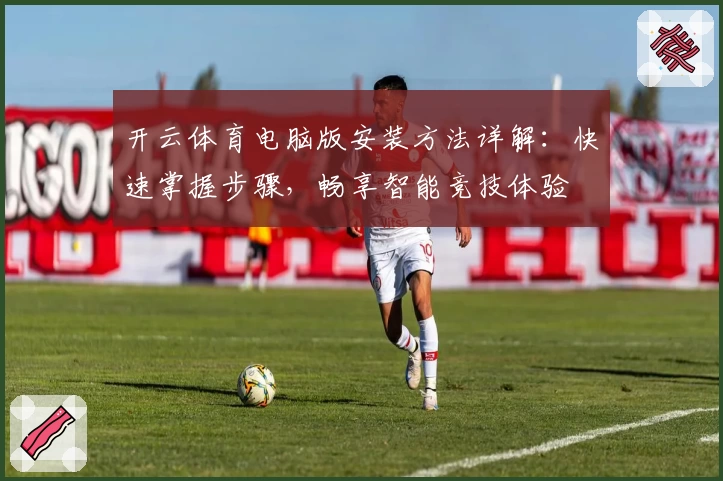 开云体育电脑版安装方法详解：快速掌握步骤，畅享智能竞技体验