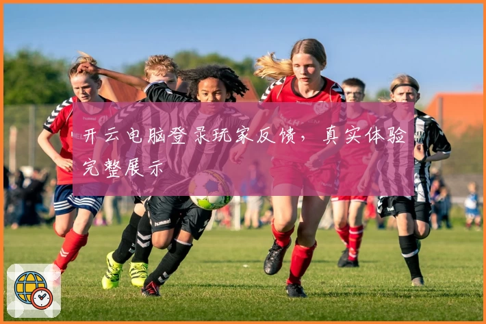 开云电脑登录玩家反馈，真实体验完整展示