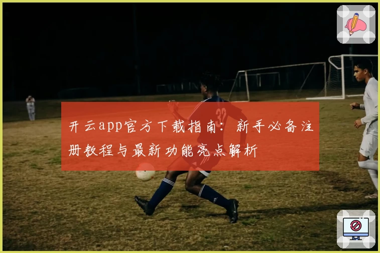开云app官方下载指南：新手必备注册教程与最新功能亮点解析
