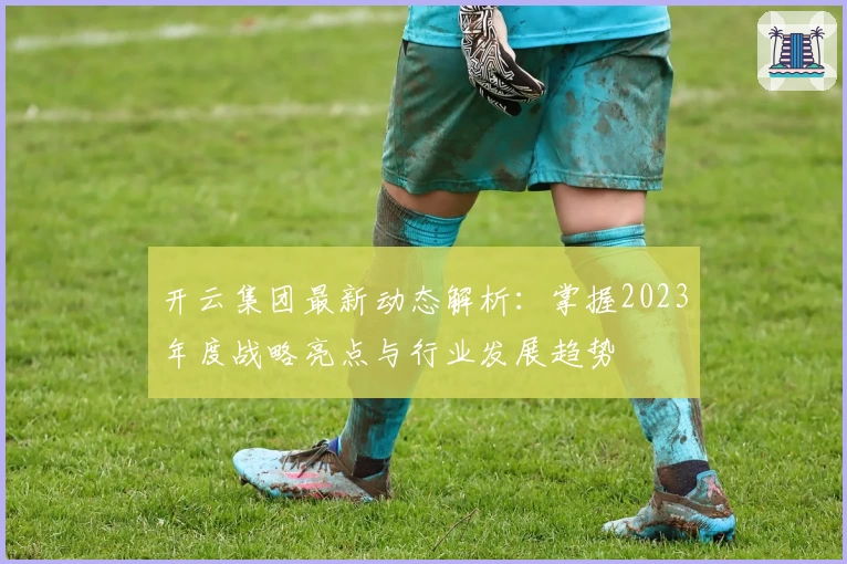 开云集团最新动态解析:掌握2023年度战略亮点与行业发展趋势