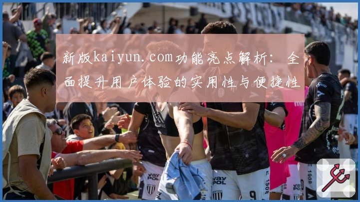 新版kaiyun.com功能亮点解析：全面提升用户体验的实用性与便捷性