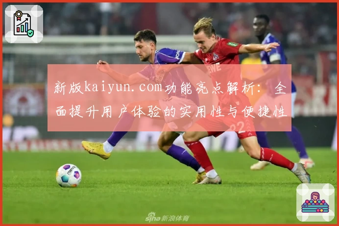 新版kaiyun.com功能亮点解析：全面提升用户体验的实用性与便捷性