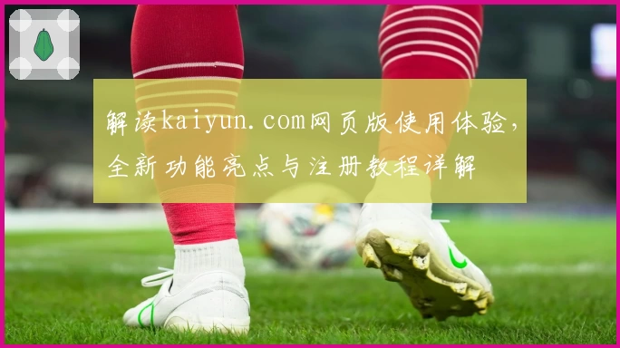 解读kaiyun.com网页版使用体验，全新功能亮点与注册教程详解
