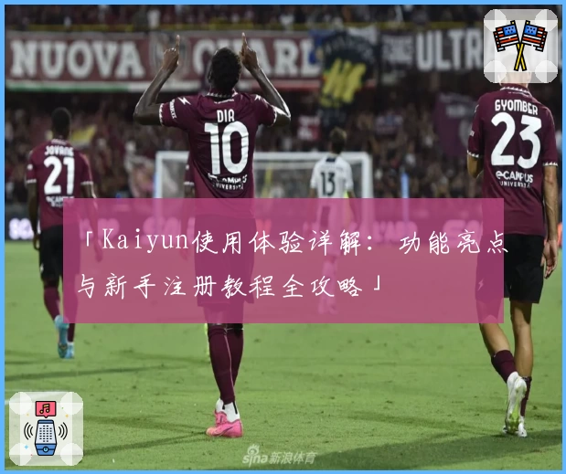 「Kaiyun使用体验详解：功能亮点与新手注册教程全攻略」