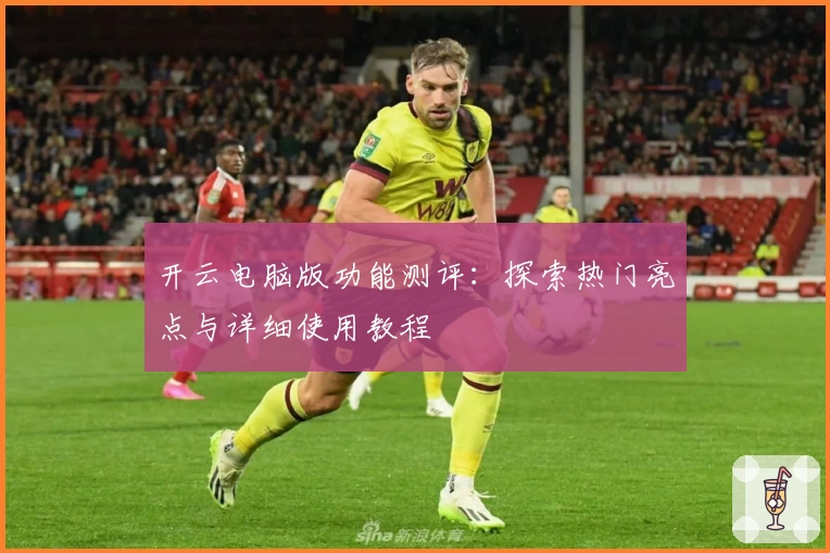 开云电脑版功能测评：探索热门亮点与详细使用教程
