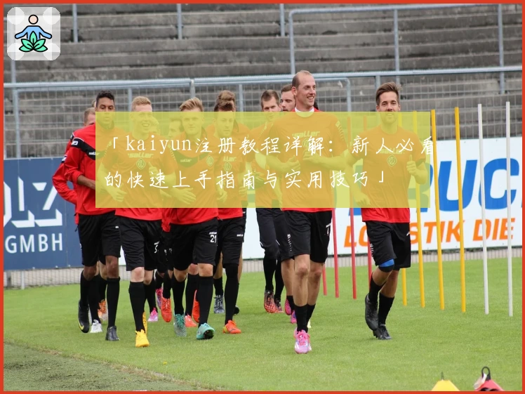 「kaiyun注册教程详解：新人必看的快速上手指南与实用技巧」