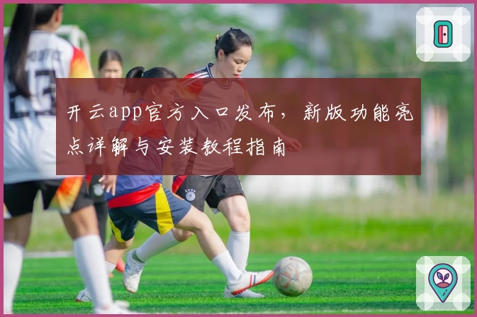开云app官方入口发布，新版功能亮点详解与安装教程指南