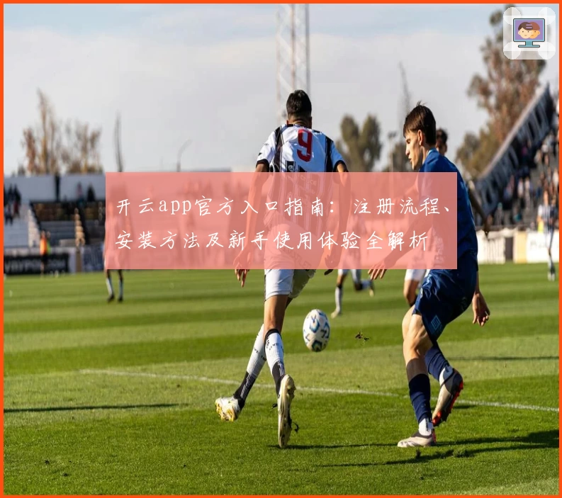 开云app官方入口指南：注册流程、安装方法及新手使用体验全解析