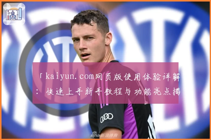 「kaiyun.com网页版使用体验详解：快速上手新手教程与功能亮点揭秘」