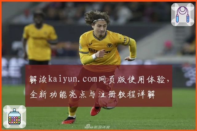解读kaiyun.com网页版使用体验，全新功能亮点与注册教程详解