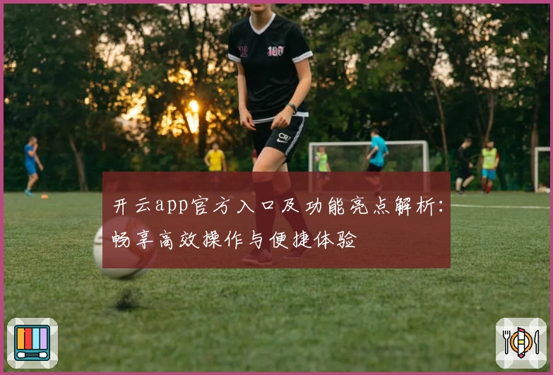 开云app官方入口及功能亮点解析：畅享高效操作与便捷体验