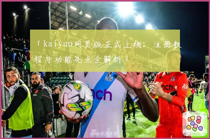 「kaiyun网页版正式上线：注册教程与功能亮点全解析」