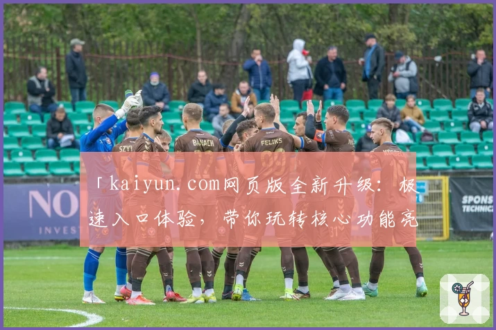 「kaiyun.com网页版全新升级：极速入口体验，带你玩转核心功能亮点详解！」