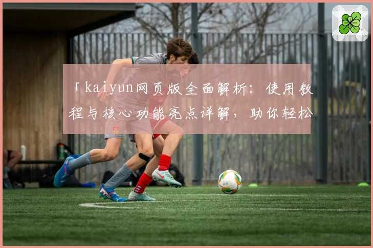 「kaiyun网页版全面解析：使用教程与核心功能亮点详解，助你轻松上手」
