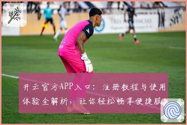 开云官方APP入口：注册教程与使用体验全解析，让你轻松畅享便捷服务