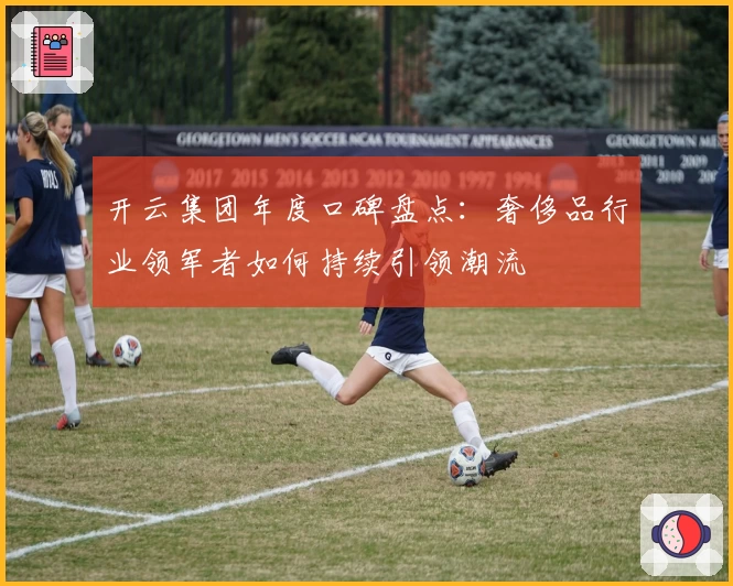 开云集团年度口碑盘点：奢侈品行业领军者如何持续引领潮流