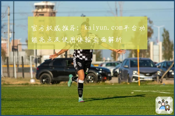 官方权威推荐：kaiyun.com平台功能亮点及使用体验全面解析