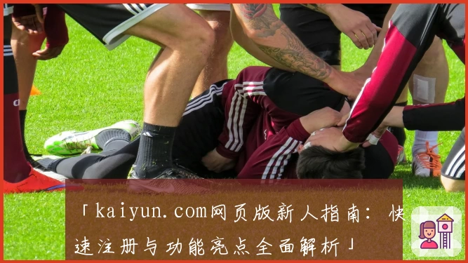 「kaiyun.com网页版新人指南：快速注册与功能亮点全面解析」