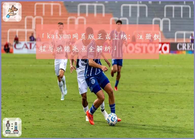 「kaiyun网页版正式上线：注册教程与功能亮点全解析」
