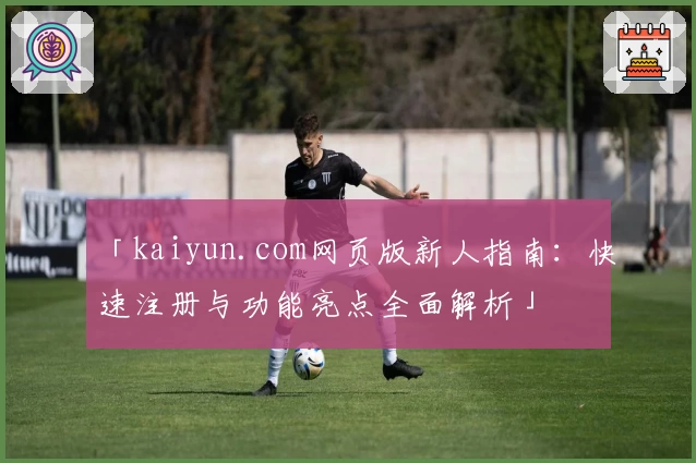 「kaiyun.com网页版新人指南:快速注册与功能亮点全面解析」